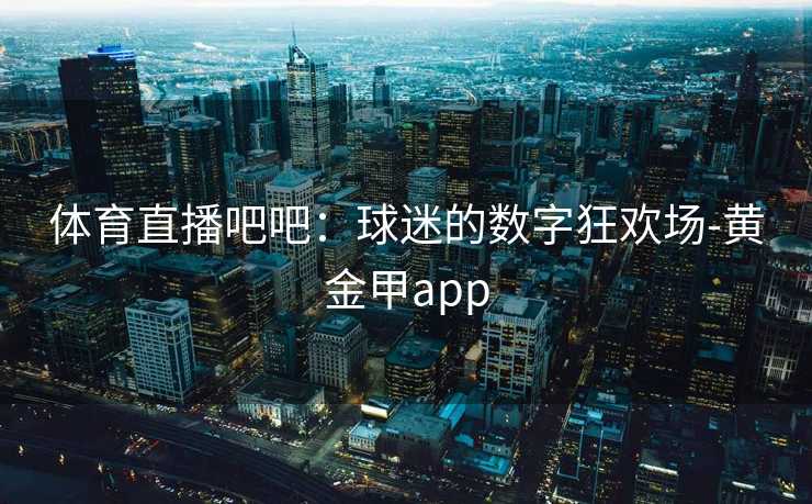 体育直播吧吧：球迷的数字狂欢场-黄金甲app