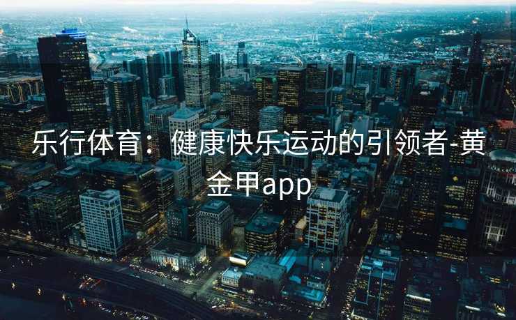 乐行体育：健康快乐运动的引领者-黄金甲app