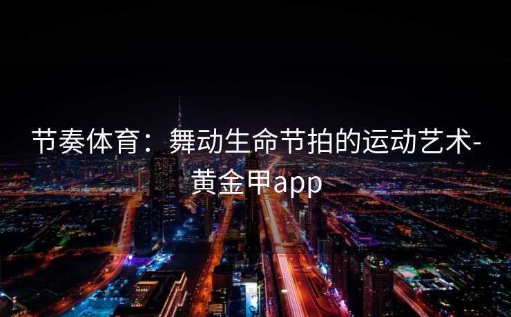节奏体育：舞动生命节拍的运动艺术-黄金甲app