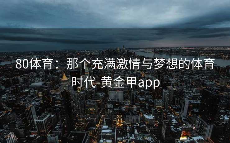 80体育：那个充满激情与梦想的体育时代-黄金甲app
