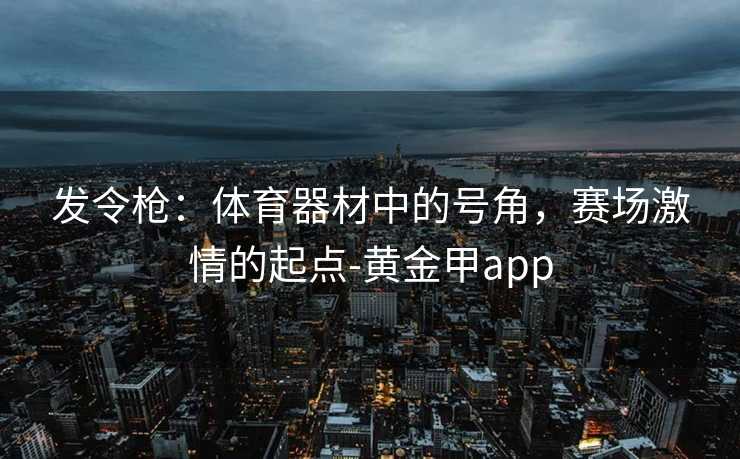 发令枪：体育器材中的号角，赛场激情的起点-黄金甲app