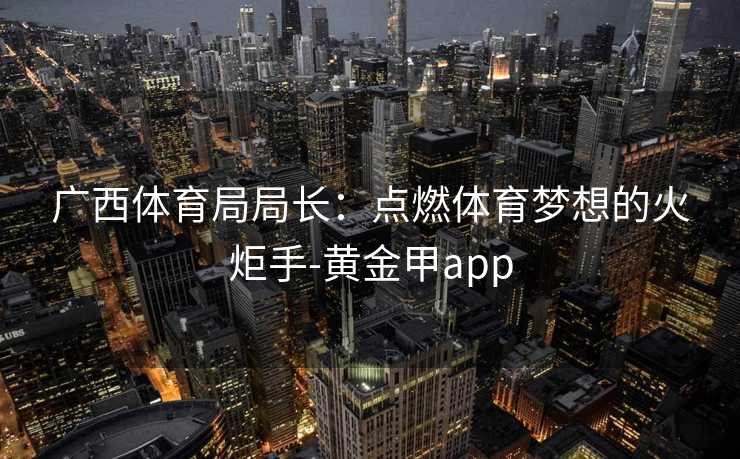 广西体育局局长：点燃体育梦想的火炬手-黄金甲app