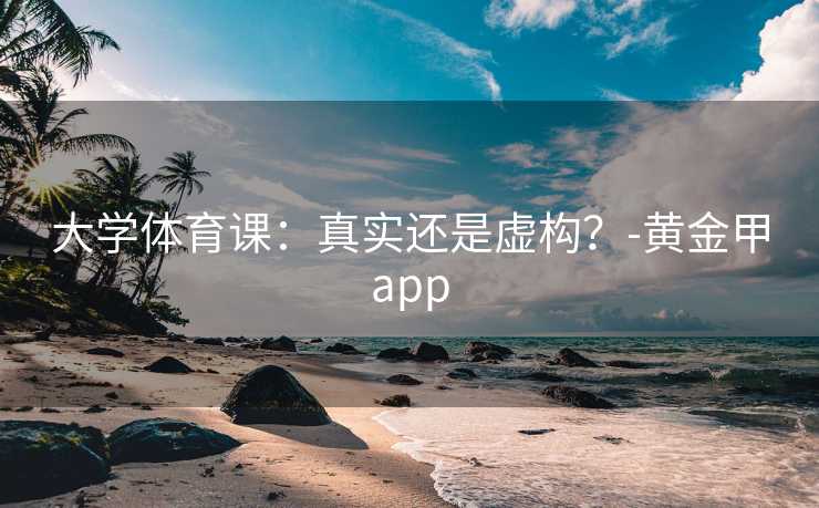 大学体育课：真实还是虚构？-黄金甲app