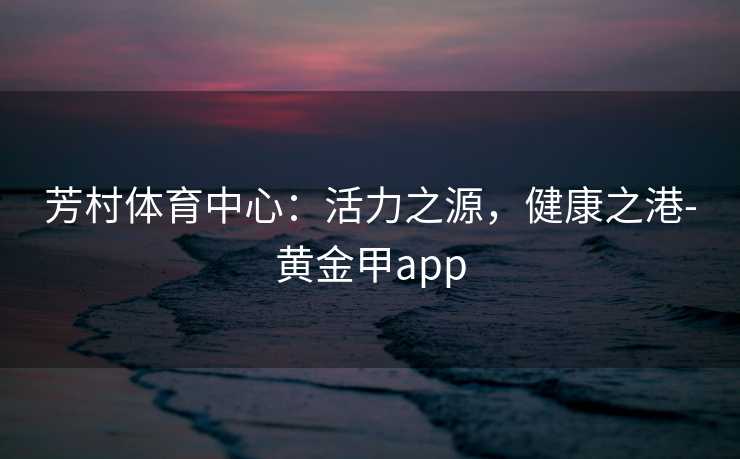 芳村体育中心：活力之源，健康之港-黄金甲app