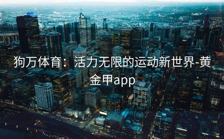 狗万体育：活力无限的运动新世界-黄金甲app