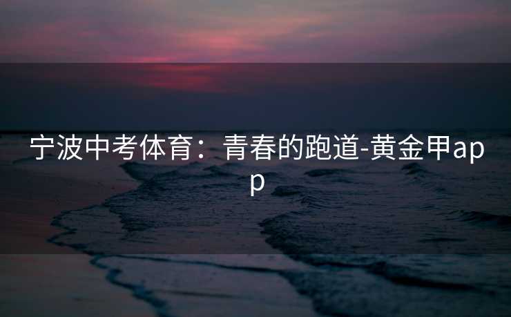 宁波中考体育:青春的跑道-黄金甲app 宁波中考体育:青春的跑道-黄金甲app