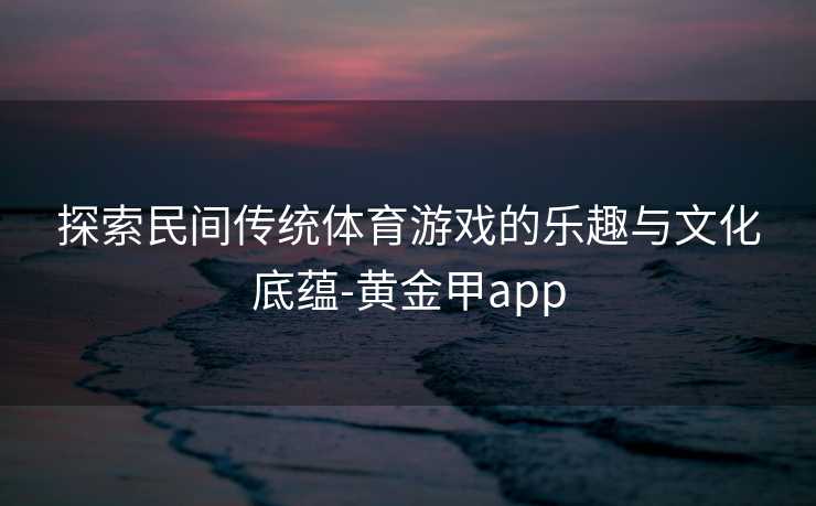 探索民间传统体育游戏的乐趣与文化底蕴-黄金甲app