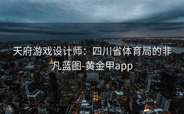 天府游戏设计师：四川省体育局的非凡蓝图-黄金甲app