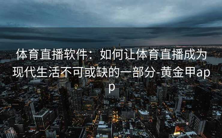 体育直播软件：如何让体育直播成为现代生活不可或缺的一部分-黄金甲app