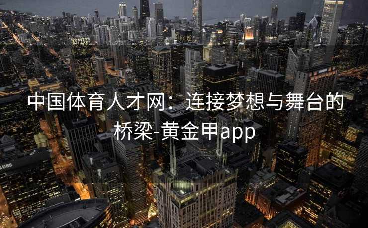 中国体育人才网：连接梦想与舞台的桥梁-黄金甲app