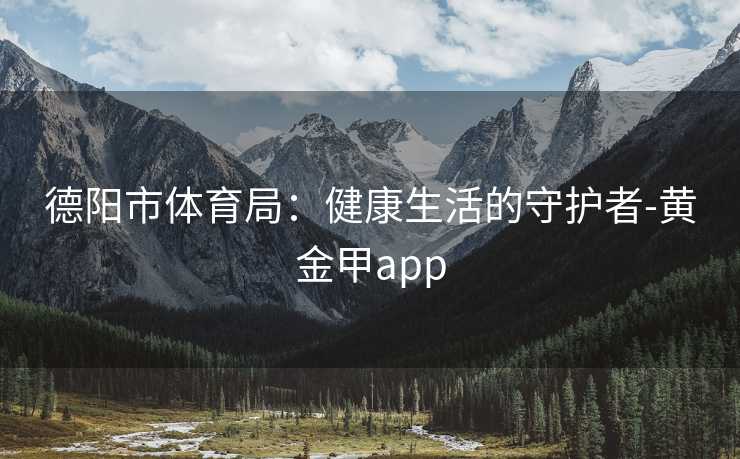 德阳市体育局：健康生活的守护者-黄金甲app