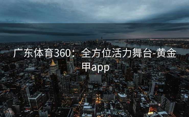 广东体育360：全方位活力舞台-黄金甲app