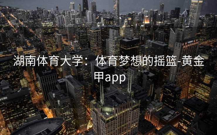 湖南体育大学：体育梦想的摇篮-黄金甲app