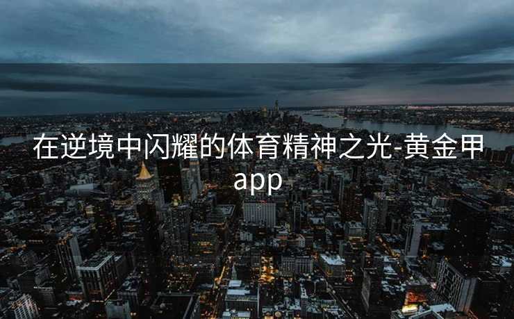 在逆境中闪耀的体育精神之光-黄金甲app