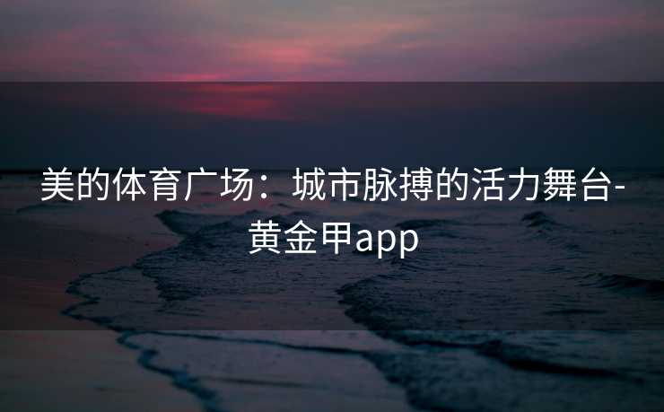 美的体育广场：城市脉搏的活力舞台-黄金甲app