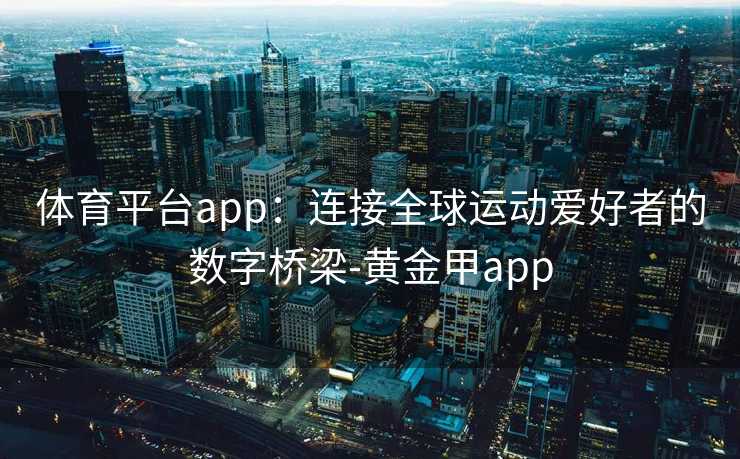 体育平台app：连接全球运动爱好者的数字桥梁-黄金甲app
