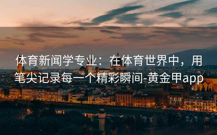 体育新闻学专业：在体育世界中，用笔尖记录每一个精彩瞬间-黄金甲app