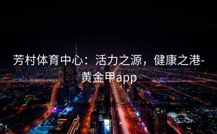 芳村体育中心：活力之源，健康之港-黄金甲app
