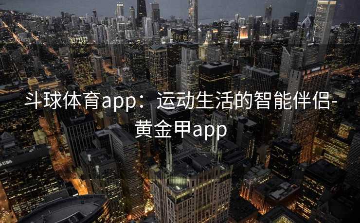 斗球体育app：运动生活的智能伴侣-黄金甲app