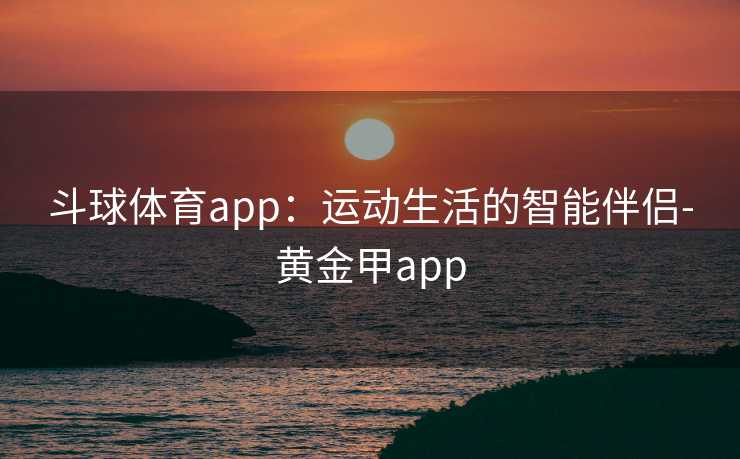 斗球体育app：运动生活的智能伴侣-黄金甲app
