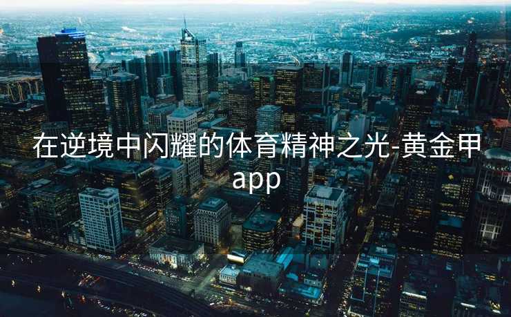 在逆境中闪耀的体育精神之光-黄金甲app