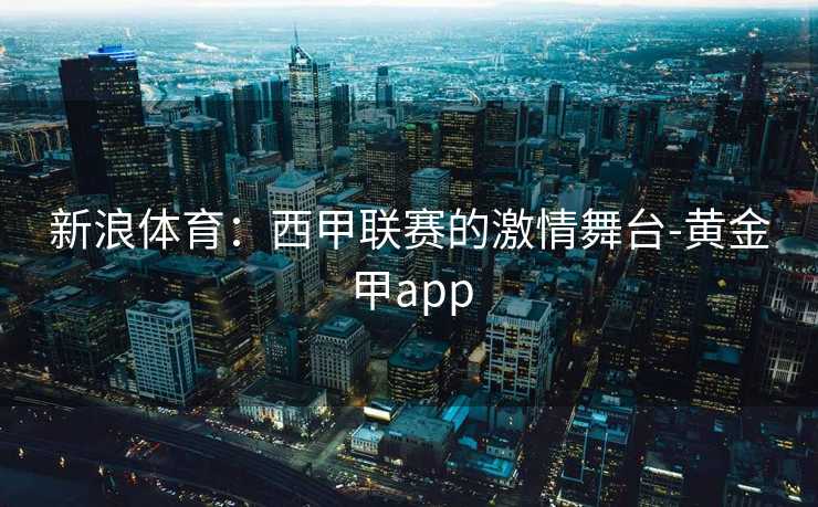 新浪体育：西甲联赛的激情舞台-黄金甲app