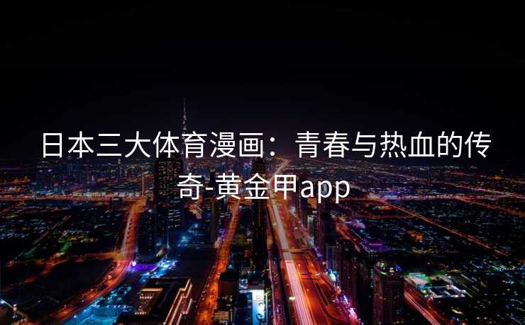 日本三大体育漫画：青春与热血的传奇-黄金甲app