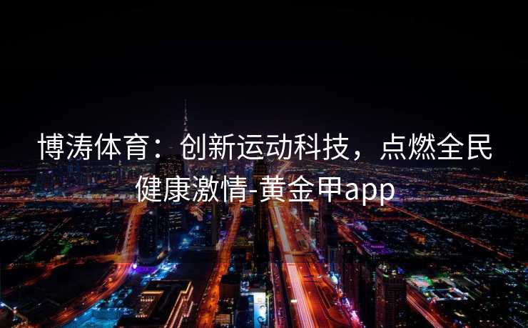 博涛体育：创新运动科技，点燃全民健康激情-黄金甲app
