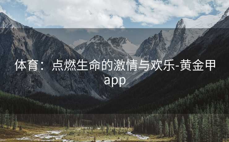 体育：点燃生命的激情与欢乐-黄金甲app