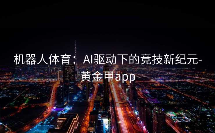 机器人体育：AI驱动下的竞技新纪元-黄金甲app