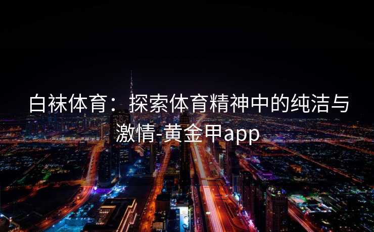 白袜体育：探索体育精神中的纯洁与激情-黄金甲app