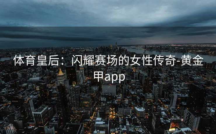 体育皇后：闪耀赛场的女性传奇-黄金甲app