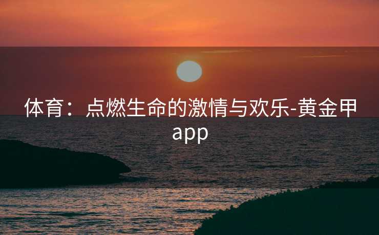 体育：点燃生命的激情与欢乐-黄金甲app