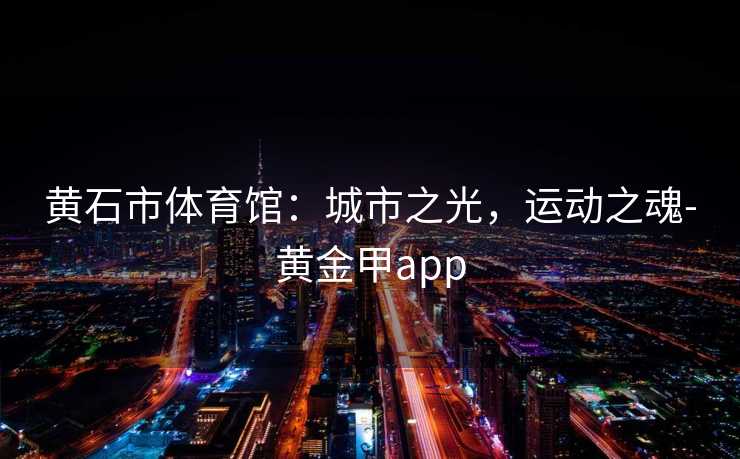 黄石市体育馆：城市之光，运动之魂-黄金甲app