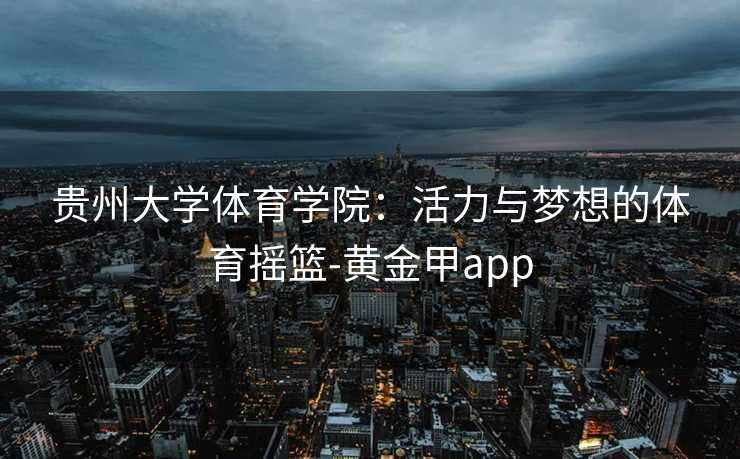 贵州大学体育学院：活力与梦想的体育摇篮-黄金甲app