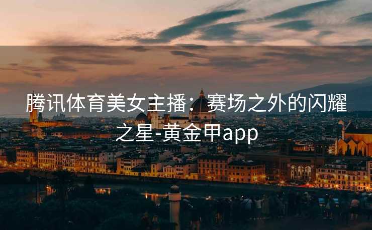 腾讯体育美女主播：赛场之外的闪耀之星-黄金甲app