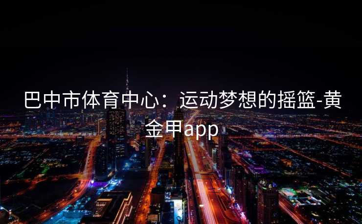 巴中市体育中心：运动梦想的摇篮-黄金甲app