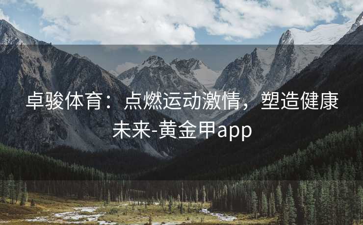 卓骏体育：点燃运动激情，塑造健康未来-黄金甲app