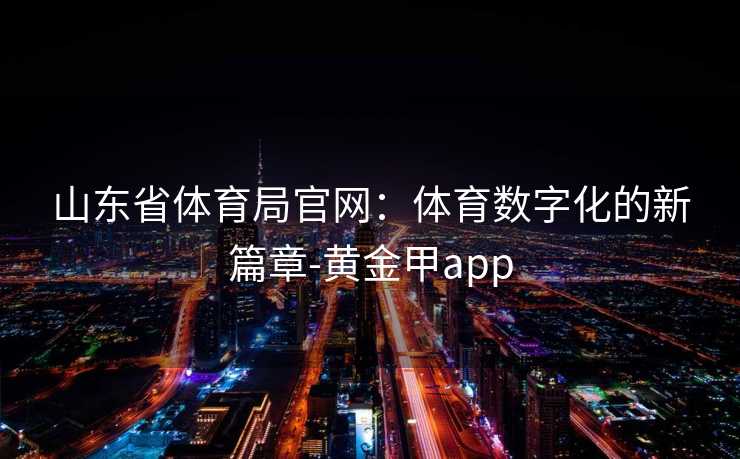 山东省体育局官网：体育数字化的新篇章-黄金甲app