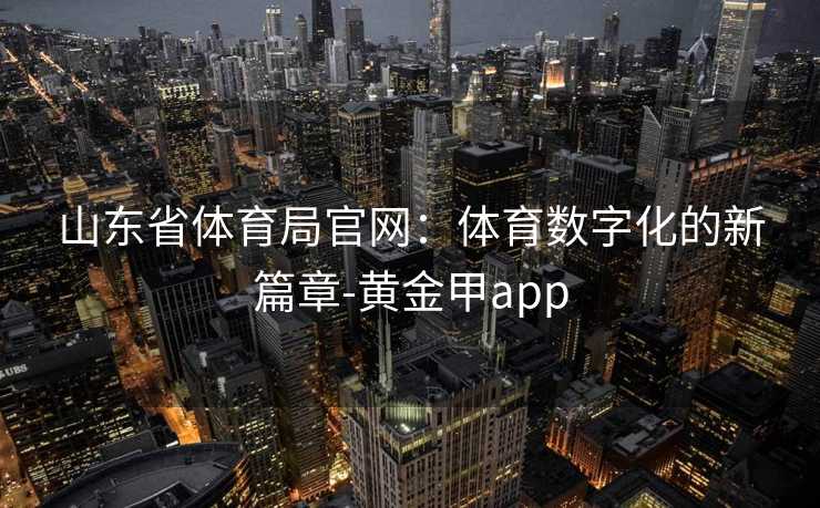 山东省体育局官网：体育数字化的新篇章-黄金甲app