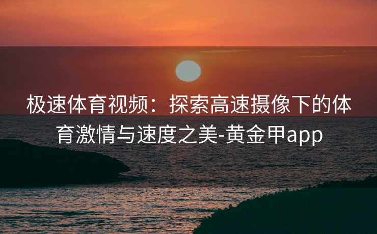 极速体育视频：探索高速摄像下的体育激情与速度之美-黄金甲app