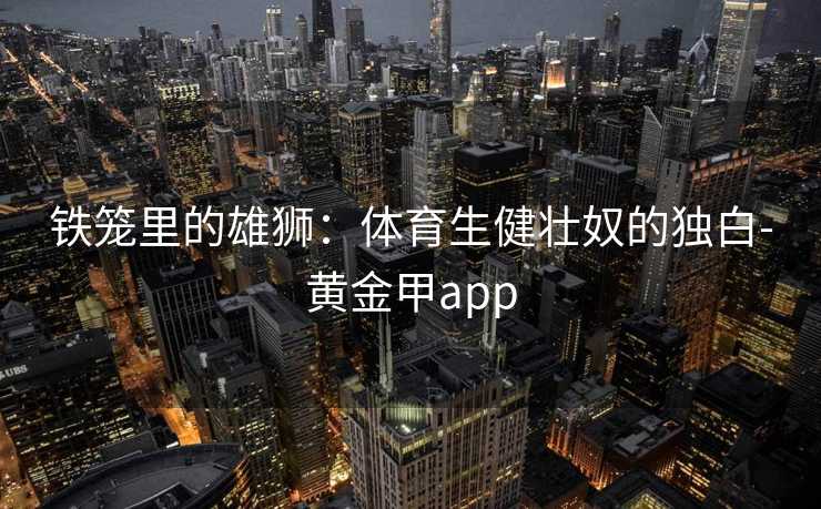 铁笼里的雄狮：体育生健壮奴的独白-黄金甲app