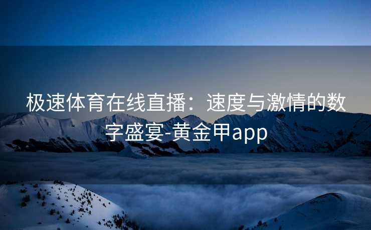 极速体育在线直播：速度与激情的数字盛宴-黄金甲app