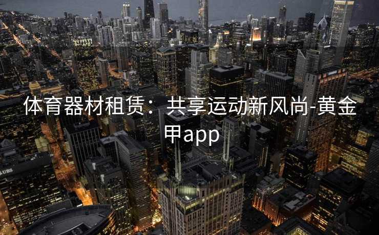 体育器材租赁：共享运动新风尚-黄金甲app