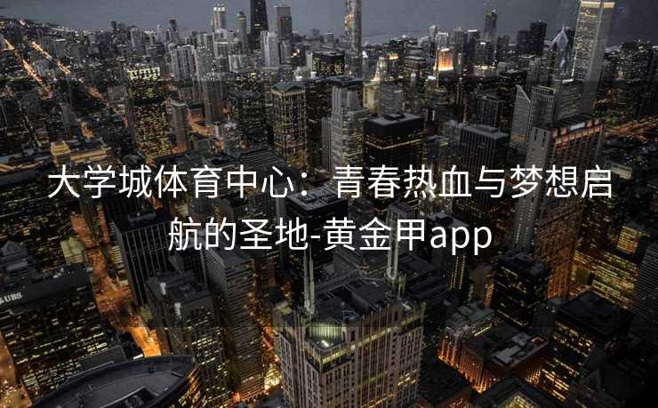 大学城体育中心：青春热血与梦想启航的圣地-黄金甲app
