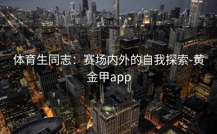 体育生同志：赛场内外的自我探索-黄金甲app