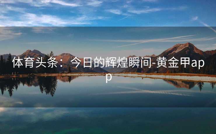 体育头条：今日的辉煌瞬间-黄金甲app