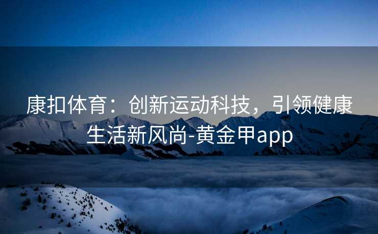康扣体育：创新运动科技，引领健康生活新风尚-黄金甲app