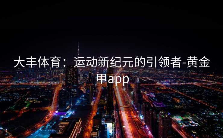 大丰体育：运动新纪元的引领者-黄金甲app