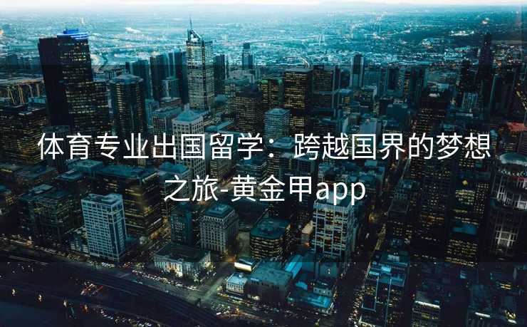 体育专业出国留学：跨越国界的梦想之旅-黄金甲app